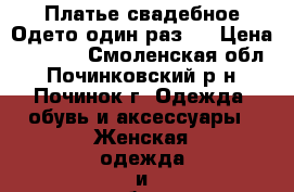  Платье свадебное.Одето один раз . › Цена ­ 6 000 - Смоленская обл., Починковский р-н, Починок г. Одежда, обувь и аксессуары » Женская одежда и обувь   
